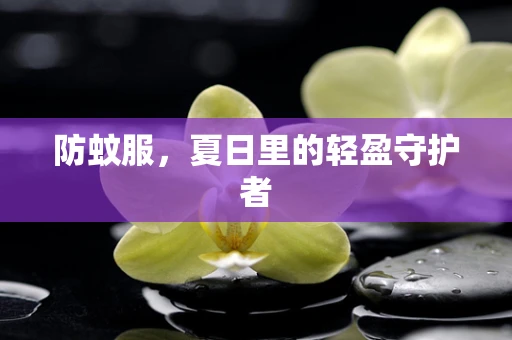 防蚊服，夏日里的轻盈守护者