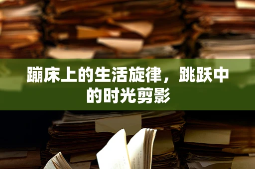 蹦床上的生活旋律，跳跃中的时光剪影