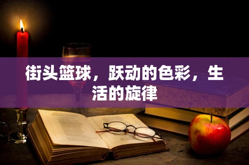 街头篮球，跃动的色彩，生活的旋律
