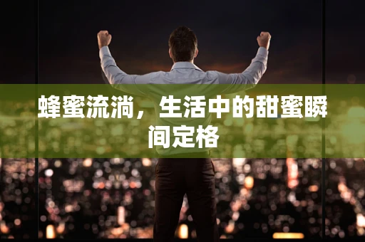 蜂蜜流淌，生活中的甜蜜瞬间定格