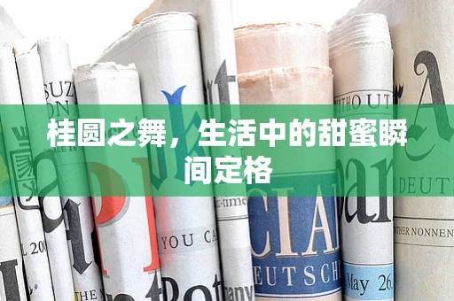 桂圆之舞，生活中的甜蜜瞬间定格