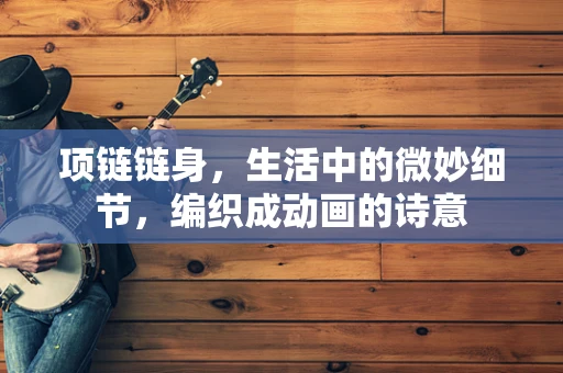 项链链身，生活中的微妙细节，编织成动画的诗意