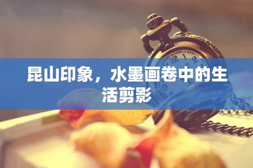 昆山印象，水墨画卷中的生活剪影