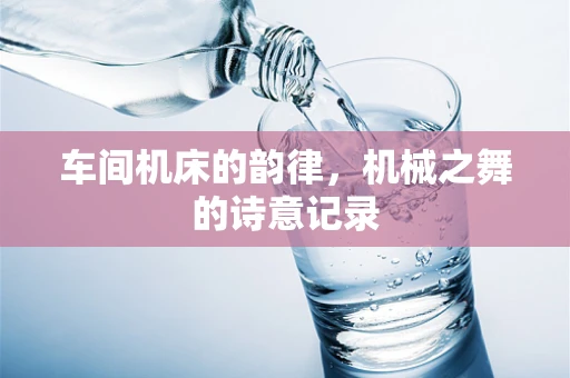 车间机床的韵律，机械之舞的诗意记录