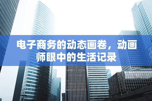 电子商务的动态画卷，动画师眼中的生活记录