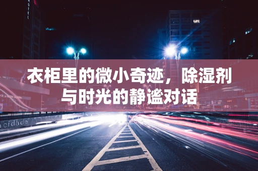 衣柜里的微小奇迹，除湿剂与时光的静谧对话