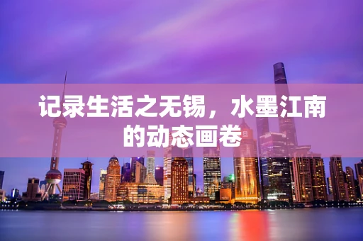 记录生活之无锡，水墨江南的动态画卷