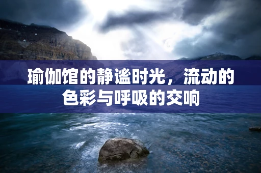 瑜伽馆的静谧时光，流动的色彩与呼吸的交响