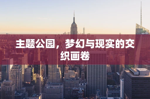 主题公园，梦幻与现实的交织画卷