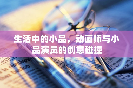 生活中的小品，动画师与小品演员的创意碰撞