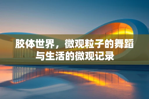 胶体世界，微观粒子的舞蹈与生活的微观记录