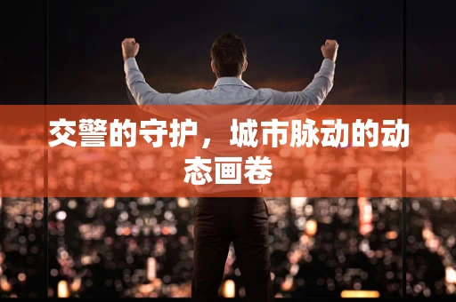 交警的守护，城市脉动的动态画卷