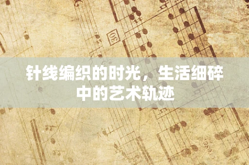 针线编织的时光，生活细碎中的艺术轨迹