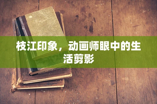 枝江印象，动画师眼中的生活剪影