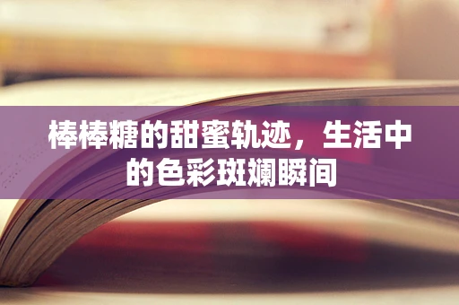 棒棒糖的甜蜜轨迹，生活中的色彩斑斓瞬间