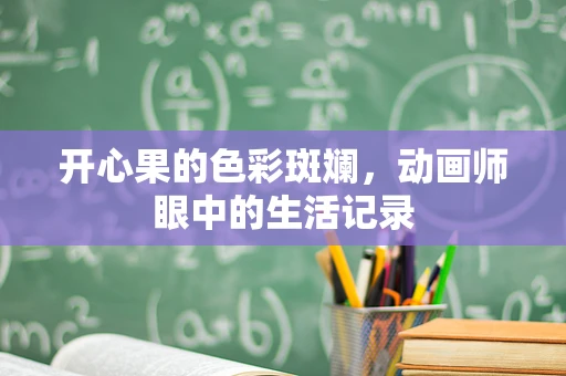开心果的色彩斑斓，动画师眼中的生活记录