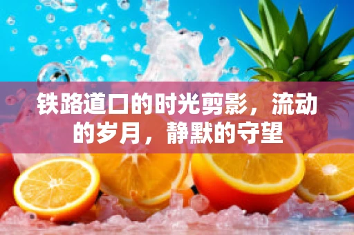 铁路道口的时光剪影，流动的岁月，静默的守望