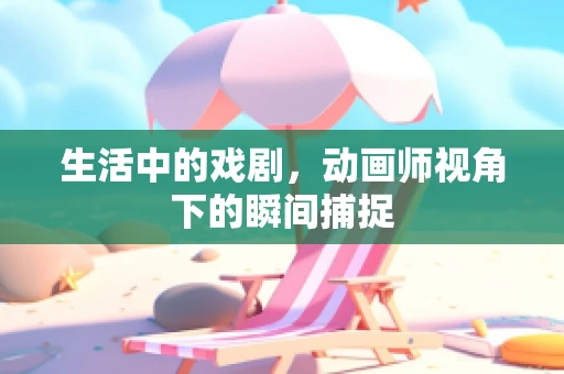 生活中的戏剧，动画师视角下的瞬间捕捉