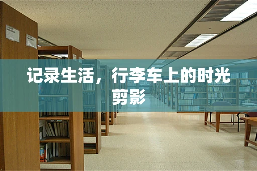记录生活，行李车上的时光剪影