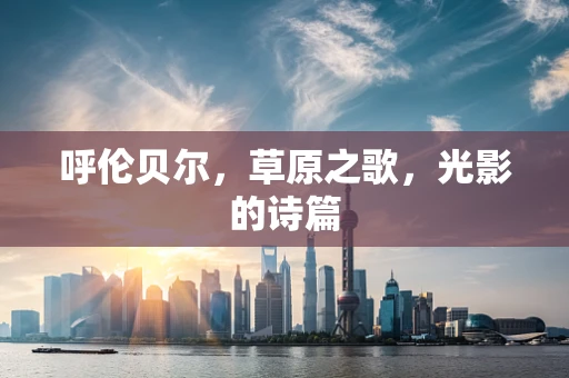 呼伦贝尔，草原之歌，光影的诗篇