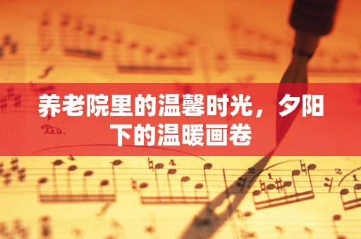 养老院里的温馨时光，夕阳下的温暖画卷