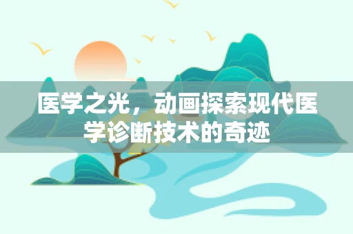 医学之光，动画探索现代医学诊断技术的奇迹