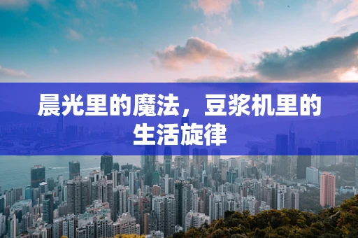 晨光里的魔法，豆浆机里的生活旋律