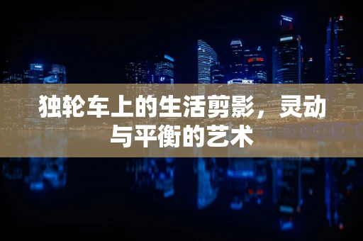 独轮车上的生活剪影，灵动与平衡的艺术