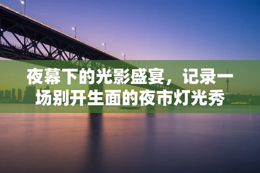 夜幕下的光影盛宴，记录一场别开生面的夜市灯光秀