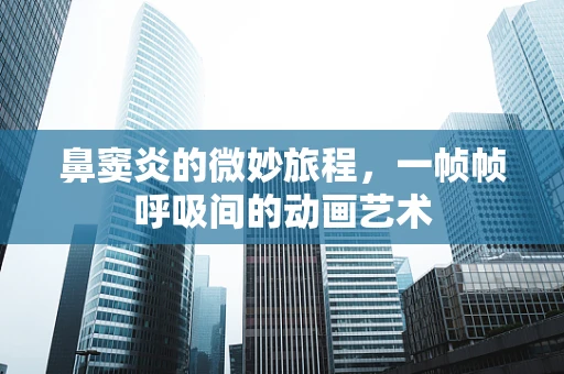 鼻窦炎的微妙旅程，一帧帧呼吸间的动画艺术