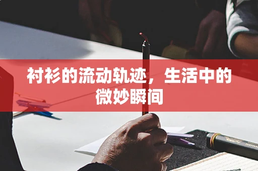 衬衫的流动轨迹，生活中的微妙瞬间