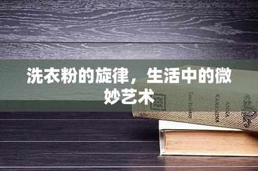 洗衣粉的旋律，生活中的微妙艺术