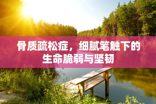 骨质疏松症，细腻笔触下的生命脆弱与坚韧