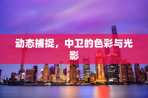 动态捕捉，中卫的色彩与光影