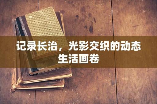 记录长治，光影交织的动态生活画卷