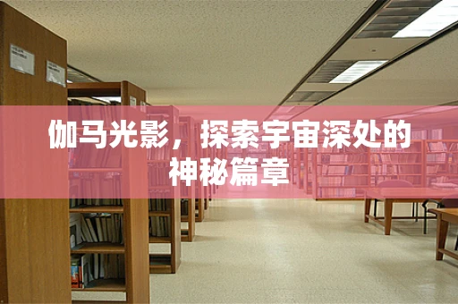 伽马光影，探索宇宙深处的神秘篇章