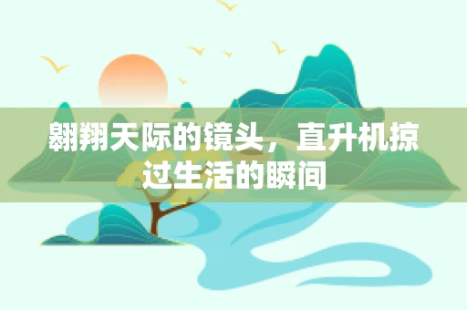 翱翔天际的镜头，直升机掠过生活的瞬间