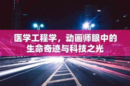 医学工程学，动画师眼中的生命奇迹与科技之光