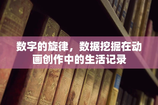 数字的旋律，数据挖掘在动画创作中的生活记录