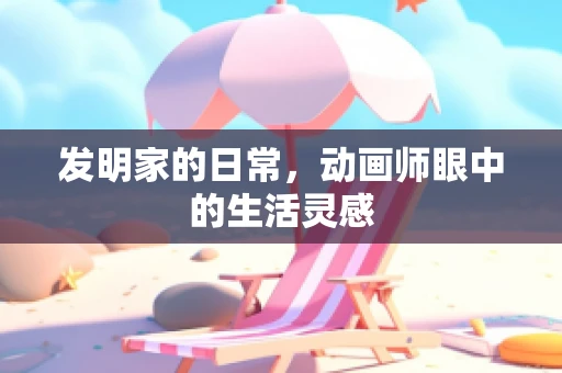 发明家的日常，动画师眼中的生活灵感