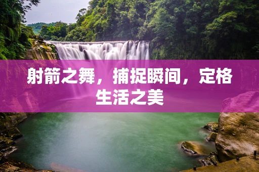 射箭之舞，捕捉瞬间，定格生活之美