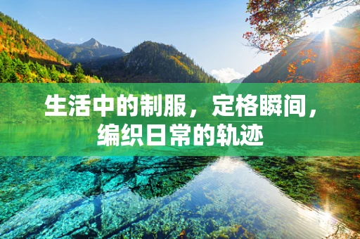 生活中的制服，定格瞬间，编织日常的轨迹