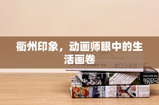 衢州印象，动画师眼中的生活画卷