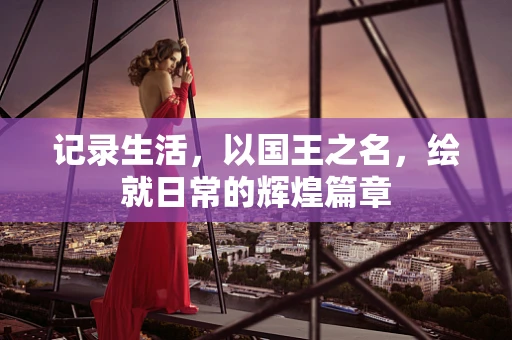 记录生活，以国王之名，绘就日常的辉煌篇章