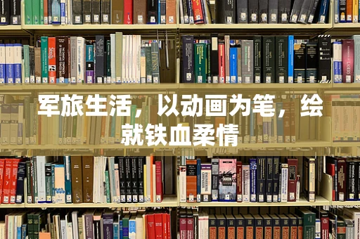 军旅生活，以动画为笔，绘就铁血柔情