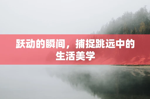 跃动的瞬间，捕捉跳远中的生活美学