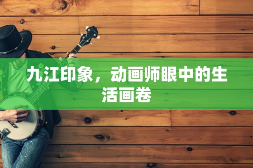 九江印象，动画师眼中的生活画卷