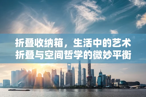 折叠收纳箱，生活中的艺术折叠与空间哲学的微妙平衡