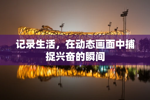 记录生活，在动态画面中捕捉兴奋的瞬间