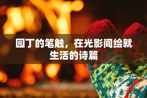 园丁的笔触，在光影间绘就生活的诗篇